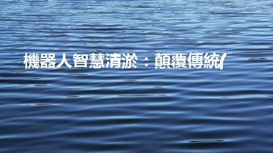 機器人智慧清淤：顛覆傳統(tǒng)施工方式，創(chuàng)造高效、精準的水利工程奇跡！